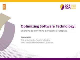 Optimizing Software Technology:
Changing Book Printing at Publishers’ Graphics
Presented by
Nick Lewis, Founder, Publisher’s Graphics
Tony Leccese, Rochester Software Associates
 