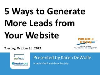 5 Ways to Generate
More Leads from
Your Website
Tuesday, October 9th 2012

                                                 Presented by Karen DeWolfe
                                                 interlinkONE and Grow Socially
 5 Ways to Generate More Leads from Your Website
 Jason Pinto | interlinkONE and Grow Socially | 2012
 