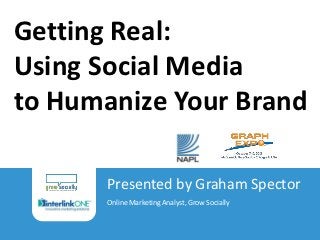 Getting Real:
Using Social Media
to Humanize Your Brand

                                        Presented by Graham Spector
                                        Online Marketing Analyst, Grow Socially

Getting Real: Using Social Media to Humanize Your Brand
Graham Spector | Grow Socially | 2012
 
