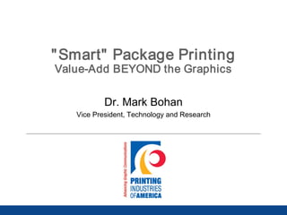 "Smart" Package Printing
Value-Add BEYOND the Graphics
Dr. Mark Bohan
Vice President, Technology and Research
 