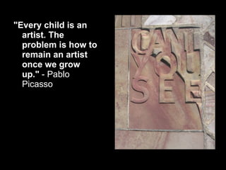 <ul><li>&quot;Every child is an artist. The   problem is how to remain an artist once we grow up.&quot;  - Pablo Picasso  ...