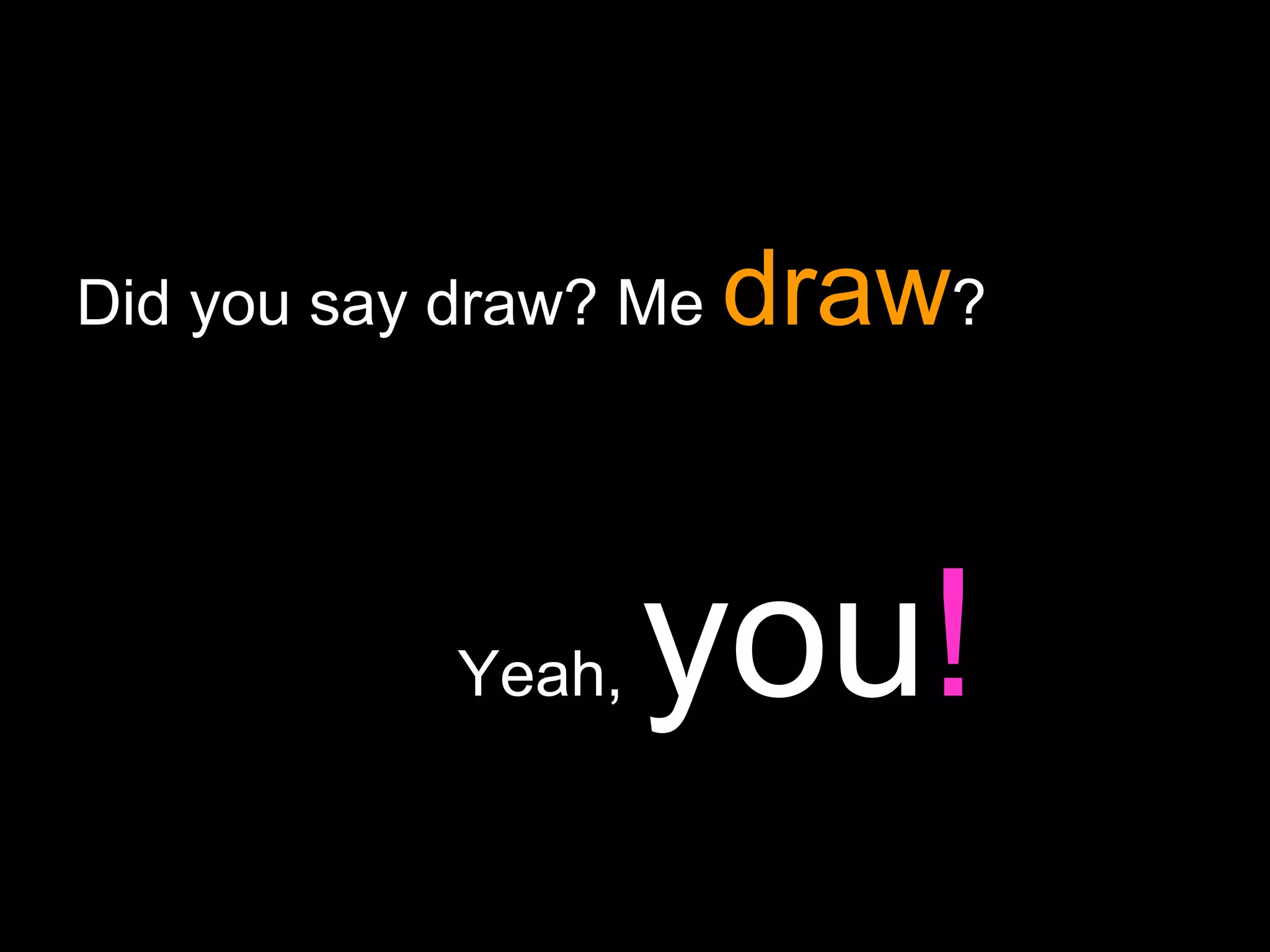 Did you say draw? Me  draw ?   Yeah,  you ! 