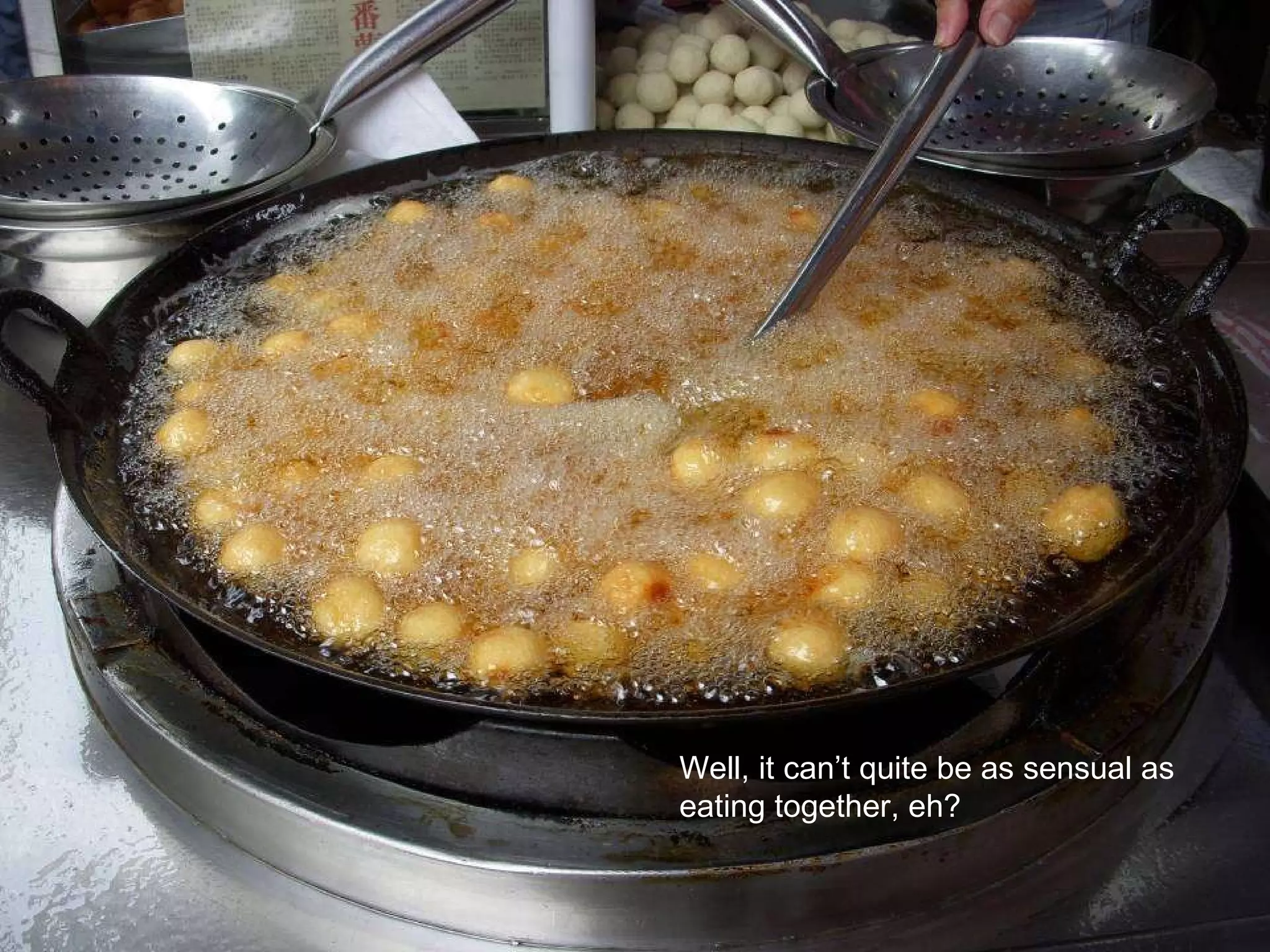 Well, it can’t quite be as sensual as eating together, eh? 