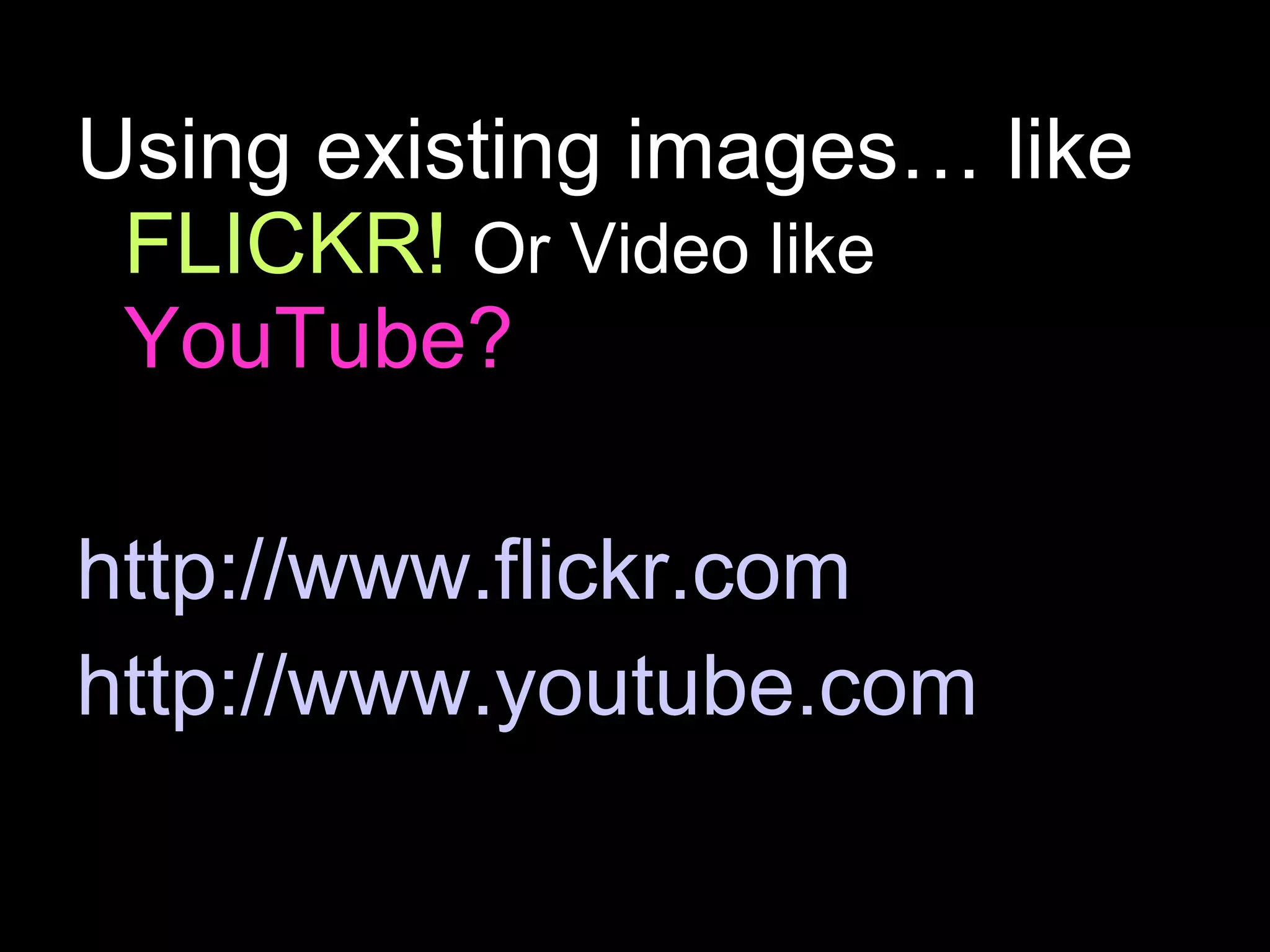 Using existing images… like  FLICKR!   Or Video like   YouTube? http://www.flickr.com http://www.youtube.com 
