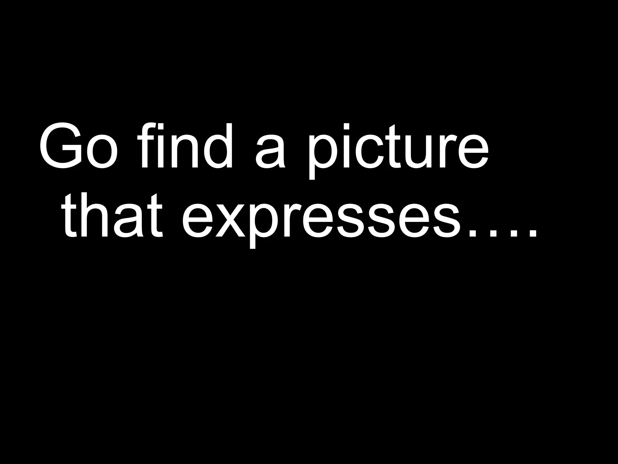 Go find a picture that expresses…. 