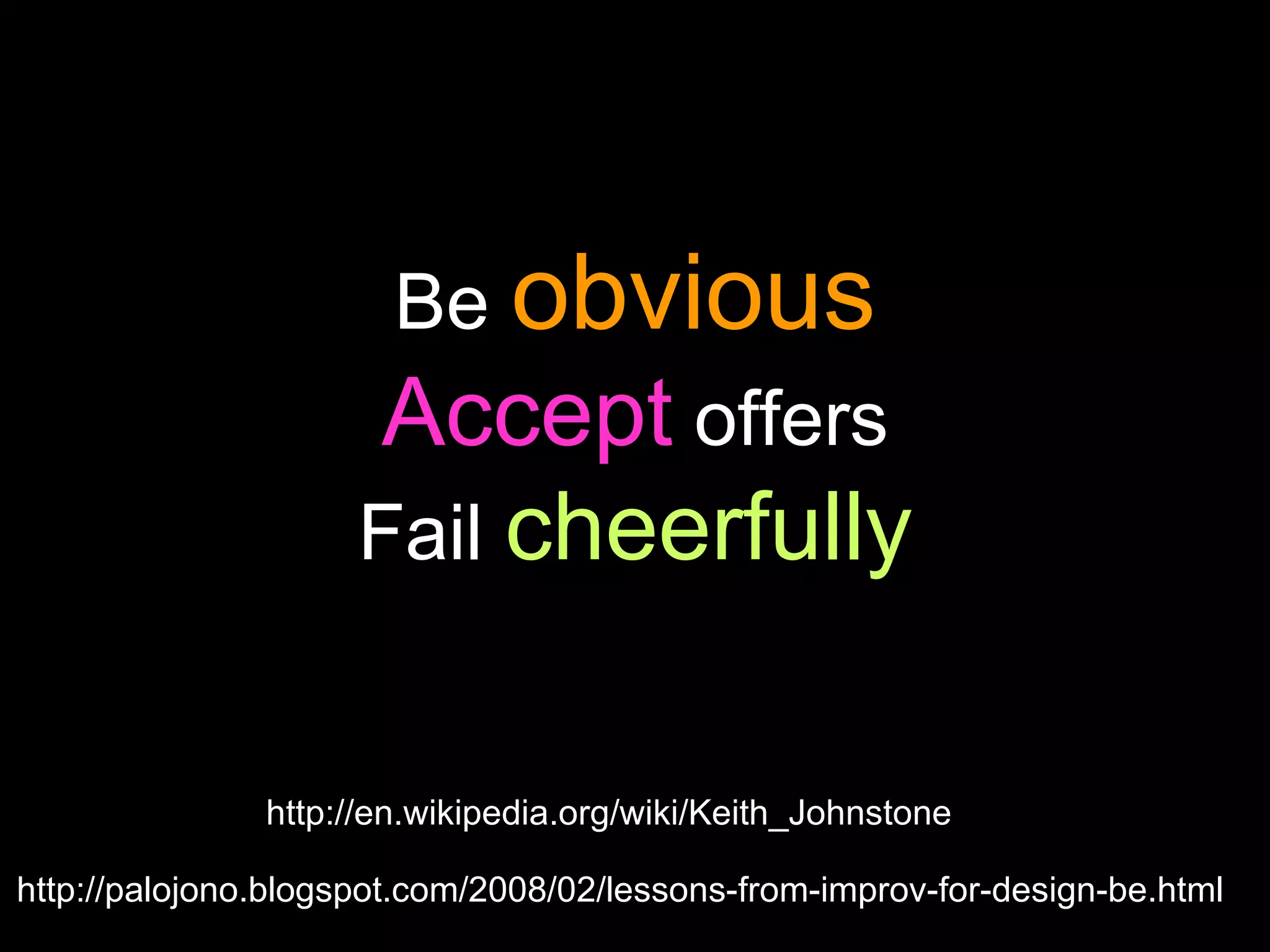 Be  obvious Accept  offers Fail  cheerfully http://palojono.blogspot.com/2008/02/lessons-from-improv-for-design-be.html http://en.wikipedia.org/wiki/Keith_Johnstone 
