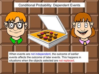 Conditional Probability: Dependent Events




When events are not independent, the outcome of earlier
events affects the outcome of later events. This happens in
situations when the objects selected are not replaced.
 