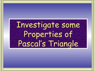 Investigate some
  Properties of
Pascal’s Triangle
 
