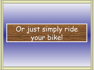Or just simply ride
    your bike!
 