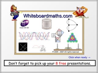 Whiteboardmaths.com

      Stand SW 100




                          © 2004 - 2007 All rights reserved


                                              Click when ready →

Don’t forget to pick up your 8 free presentations.
 