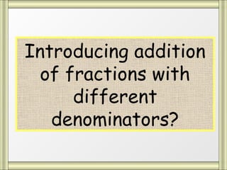 Introducing addition
  of fractions with
      different
   denominators?
 
