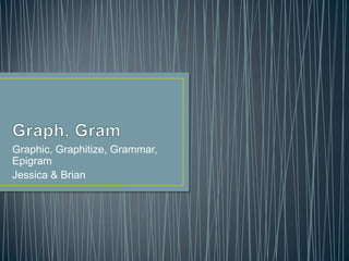 Graphic, Graphitize, Grammar,
Epigram
Jessica & Brian
 