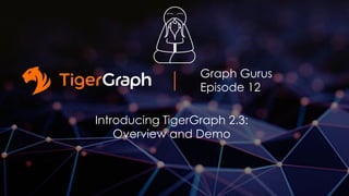 Graph Gurus
Episode 12
Introducing TigerGraph 2.3:
Overview and Demo
 