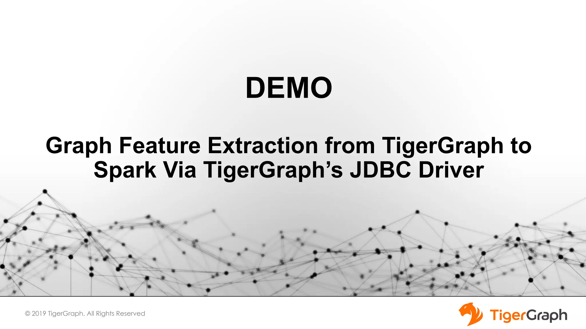 © 2019 TigerGraph. All Rights Reserved DEMO Graph Feature Extraction from TigerGraph to Spark Via TigerGraph’s JDBC Driver 