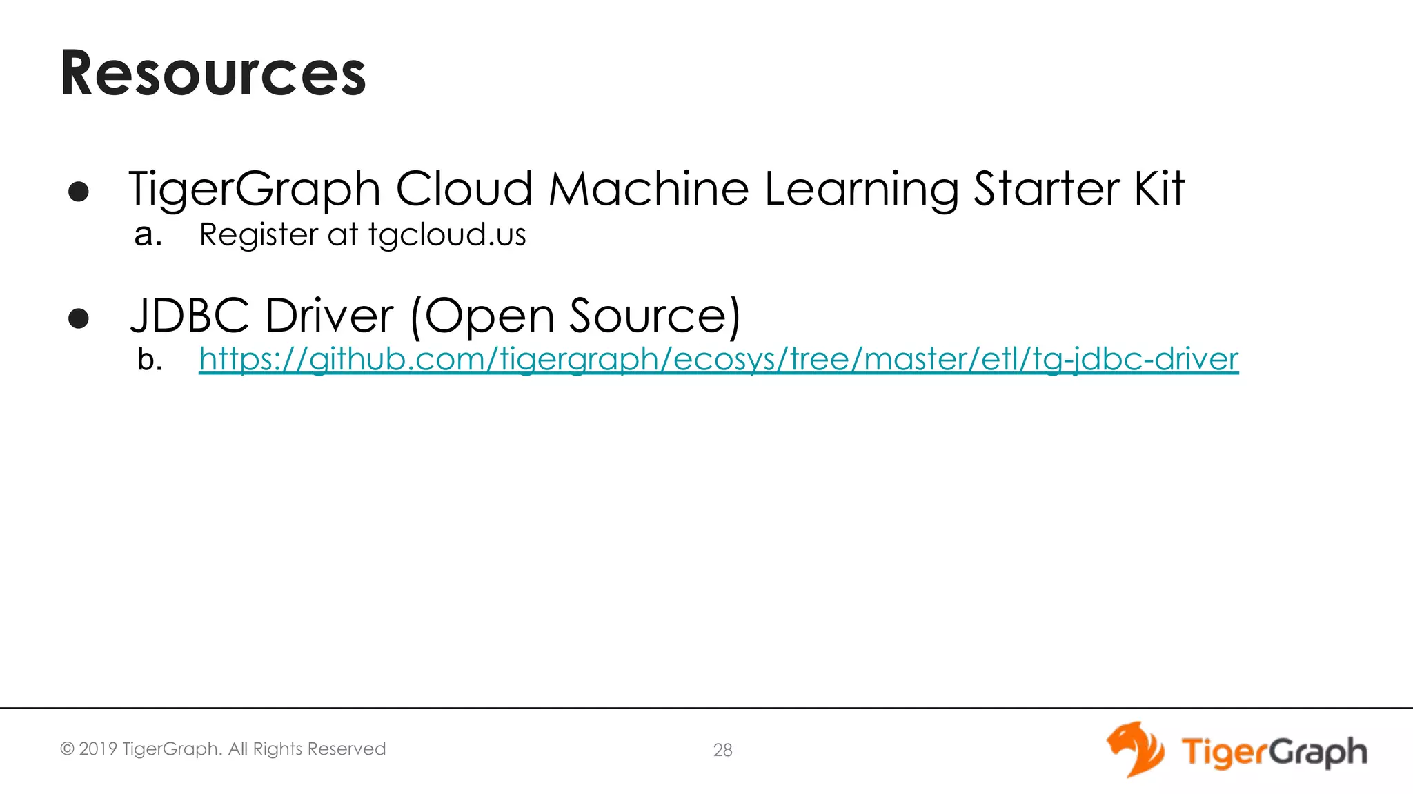 © 2019 TigerGraph. All Rights Reserved Resources ● TigerGraph Cloud Machine Learning Starter Kit a. Register at tgcloud.us ● JDBC Driver (Open Source) b. https://github.com/tigergraph/ecosys/tree/master/etl/tg-jdbc-driver 28 