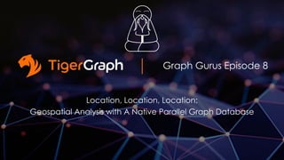 Graph Gurus Episode 8
Location, Location, Location:
Geospatial Analysis with A Native Parallel Graph Database
 