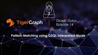 Graph Gurus
Episode 14
Pattern Matching using GSQL Interpreted Mode
 
