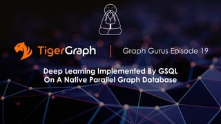 Graph Gurus Episode 19
Deep Learning Implemented By GSQL
On A Native Parallel Graph Database
 