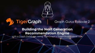 Graph Gurus Episode 2
Building the Next Generation
Recommendation Engine
with a Graph Database, using TigerGraph’s GraphStudio visual SDK
 