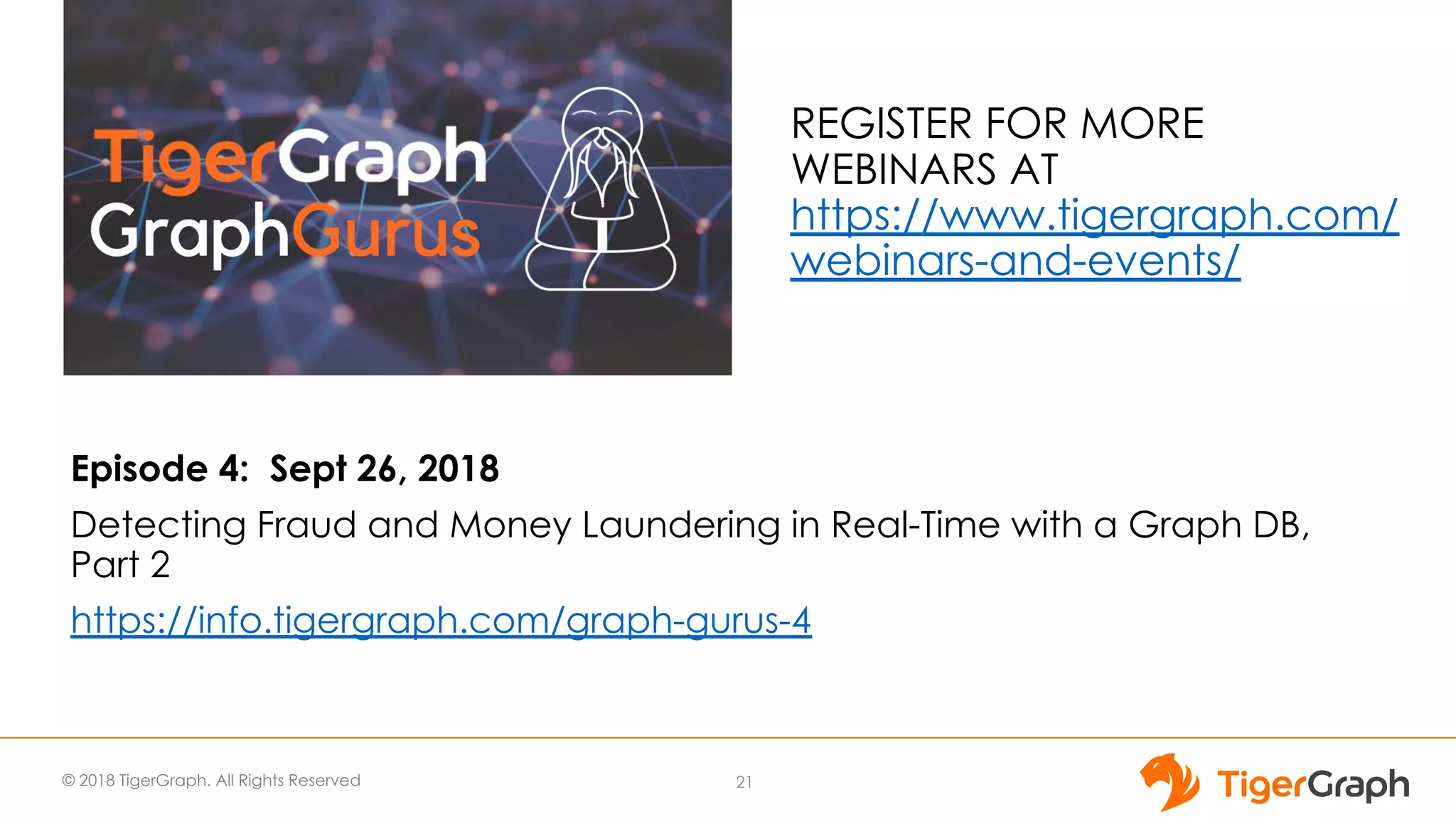 © 2018 TigerGraph. All Rights Reserved
Episode 4: Sept 26, 2018
Detecting Fraud and Money Laundering in Real-Time with a Graph DB,
Part 2
https://info.tigergraph.com/graph-gurus-4
21
REGISTER FOR MORE
WEBINARS AT
https://www.tigergraph.com/
webinars-and-events/
 