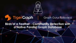 Graph Gurus Episode 6
Birds of a Feather - Community Detection with
a Native Parallel Graph Database
 