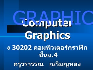 Computer Graphics ง  30202   คอมพิวเตอร์กราฟิก  ชั้นม .4 ครูวรวรรณ  เหรียญทอง GRAPHIC 