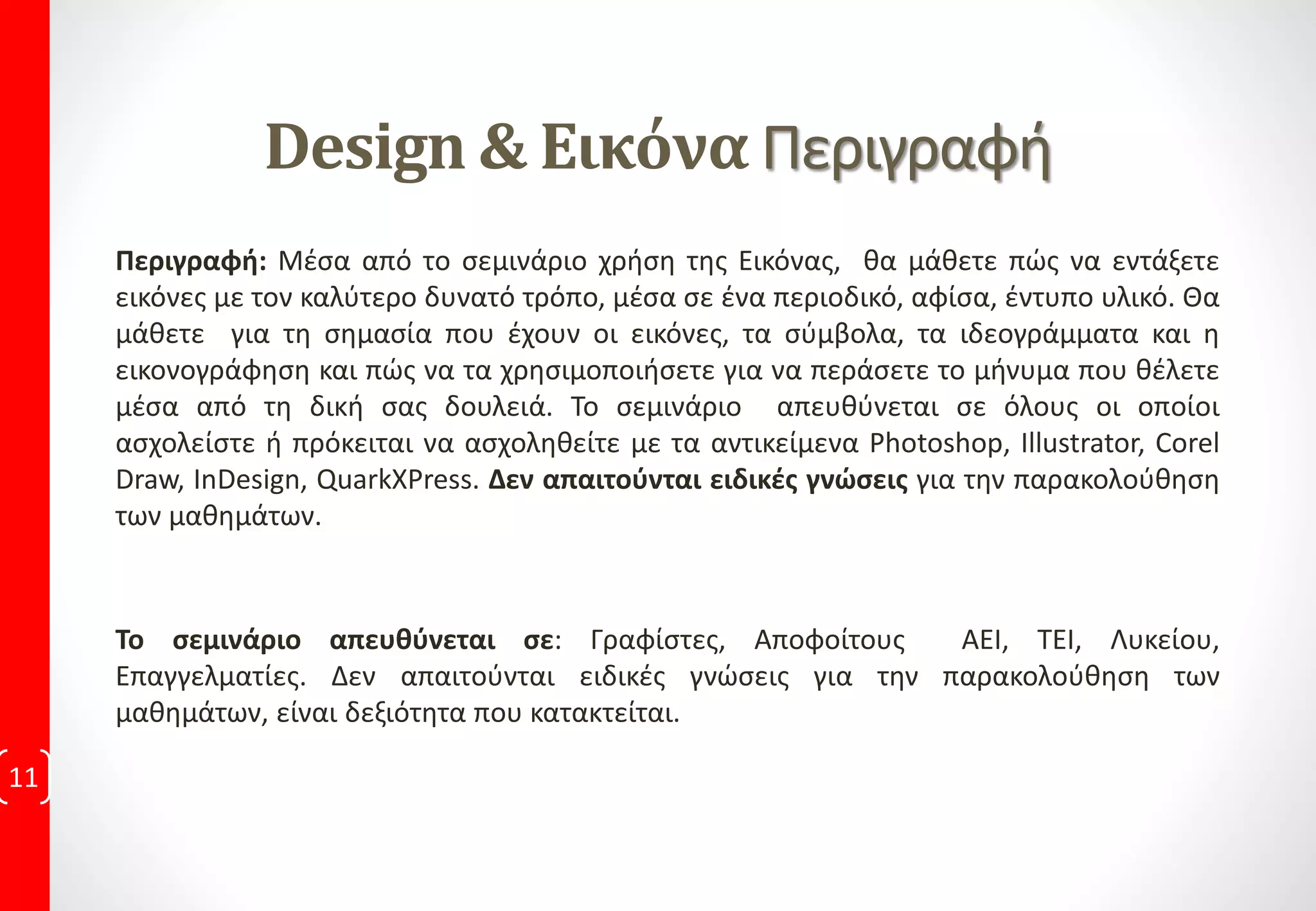 eBook:
Ψηφιακό βιβλίο, αποτελείται από κείμενα και εικόνες, είναι
ευχάριστο, προκαλεί ενδιαφέρον, χρησιμοποιείται ως
οπτικός οδηγός, εκτυπώνεται, διαβάζεται από
είναι χρήσιμος σε μεταγενέστερο χρόνο, από την
Τιμές φιλικές, για Φοιτητές, Ανέργους, Ιδιώτες, Εταιρείες.
Οικονομικά δίδακτρα, με Ποιοτικά κριτήρια. (Εξατομικευμένη
διδασκαλία, μέθοδο προσωπικής εκπαίδευσης, syllabus, πρόσφατες
εκδόσεις λογισμικών.
€
Ενημερώσου…
…για τις τρέχουσες προνομιακές τιμές και παροχές, έκπτωση, όταν
παρακολουθήσεις με ένα φίλο σου.
 