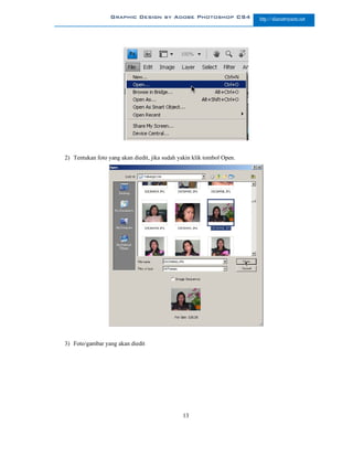 Graphic Design by Adobe Photoshop CS4                 http://slametriyanto.net




2) Tentukan foto yang akan diedit, jika sudah yakin klik tombol Open.




3) Foto/gambar yang akan diedit




                                               13
 