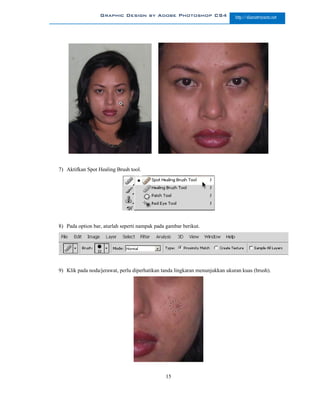 Graphic Design by Adobe Photoshop CS4                       http://slametriyanto.net




7) Aktifkan Spot Healing Brush tool.




8) Pada option bar, aturlah seperti nampak pada gambar berikut.




9) Klik pada noda/jerawat, perlu diperhatikan tanda lingkaran menunjukkan ukuran kuas (brush).




                                               15
 