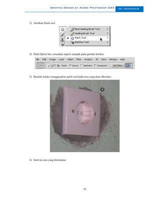 Graphic Design by Adobe Photoshop CS4                    http://slametriyanto.net




3) Aktifkan Patch tool.




4) Pada Option bar, sesuaikan seperti nampak pada gambar berikut.




5) Buatlah seleksi menggunakan patch tool pada area yang akan dikoreksi.




6) Seret ke area yang ditentukan.




                                               20
 