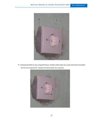 Graphic Design by Adobe Photoshop CS4                      http://slametriyanto.net




9) Sekarang kembali ke area yangsebelumnya, buatlah seleksi pada area yang masih kotor kemudian
   seret ke area yang bersih. Lakukan koreksian pada area yang lain.




                                               22
 