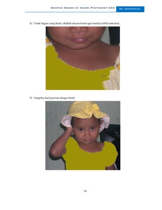 Graphic Design by Adobe Photoshop CS4                       http://slametriyanto.net




8) Untuk bagian yang detail, ubahlah ukuran brush agar hasilnya lebih maksimal.




9) Tampilan hasil goresan dengan brush.




                                               26
 