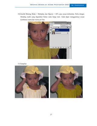 Graphic Design by Adobe Photoshop CS4                   http://slametriyanto.net




10) Aturlah Blening Mode = Multiplay dan Opacity = 68% atau sesuai kebutuhan. Perlu diingat,
   blending mode yang digunakan bukan suatu harga mati. Anda dapat menggantinya sesuai
   kombinasi warna dan warna asli foto.




11) Tampilan




                                            27
 