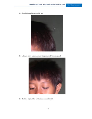 Graphic Design by Adobe Photoshop CS4               http://slametriyanto.net




4) Goreskan pada bagian rambut lain




5) Lakukan secara acak pada rambut agar nampak lebih ekspresif.




6) Hasilnya dapat dilihat sebelum dan sesudah diedit.




                                            44
 