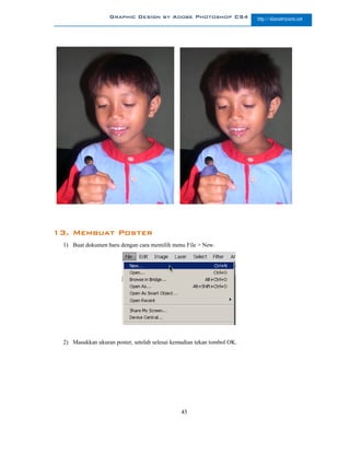 Graphic Design by Adobe Photoshop CS4                http://slametriyanto.net




13. Membuat Poster
 1) Buat dokumen baru dengan cara memilih menu File > New.




 2) Masukkan ukuran poster, setelah selesai kemudian tekan tombol OK.




                                               45
 