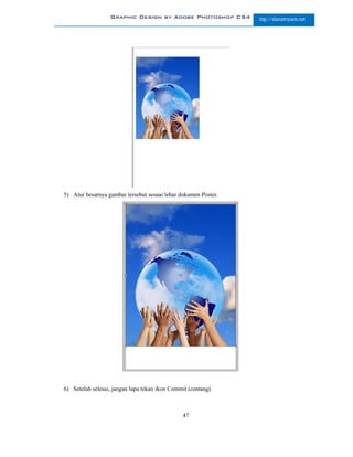 Graphic Design by Adobe Photoshop CS4         http://slametriyanto.net




5) Atur besarnya gambar tersebut sesuai lebar dokumen Poster.




6) Setelah selesai, jangan lupa tekan ikon Commit (centang).



                                                47
 