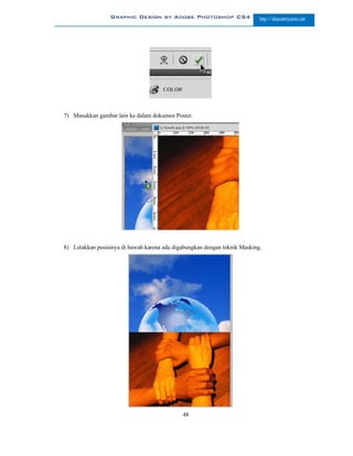 Graphic Design by Adobe Photoshop CS4                     http://slametriyanto.net




7) Masukkan gambar lain ke dalam dokumen Poster.




8) Letakkan posisinya di bawah karena ada digabungkan dengan teknik Masking.




                                             48
 