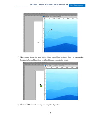 Graphic Design by Adobe Photoshop CS4                     http://slametriyanto.net




7) Akan muncul tanda plus dan bingkai hitam mengelilingi dokumen baru. Itu menandakan
   foto/gambar berhasil diduplikasi ke dalam dokumen. Lepas tombo mouse.




8) Klik tombol Close untuk menutup foto yang tidak digunakan.



                                              5
 