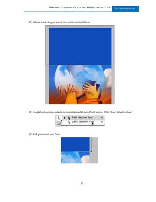 Graphic Design by Adobe Photoshop CS4                        http://slametriyanto.net




17) Sebuah kotak dengan warna biru sudah berhasil dibuat.




18) Langkah selanjutnya adalah memindahkan salah satu Point ke atas. Pilih Direct Selection tool.




19) Klik pada salah satu Point.




                                                53
 