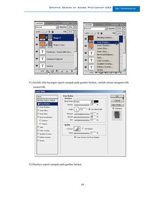 Graphic Design by Adobe Photoshop CS4                        http://slametriyanto.net




51) Aturlah efek bayangan seperti nampak pada gambar berikut., setelah selesai mengatur klik
   tombol OK.




52) Hasilnya seperti nampak pada gambar berikut.




                                                64
 
