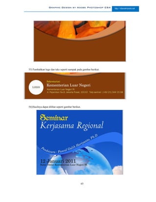 Graphic Design by Adobe Photoshop CS4          http://slametriyanto.net




53) Tambahkan logo dan teks seperti nampak pada gambar berikut.




54) Hasilnya dapat dilihat seperti gambar berikut.




                                                     65
 
