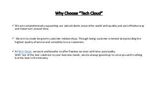 Why Choose “Tech Cloud”
 We are comprehensively supporting our valued clients around the world with quality and cost effe...
