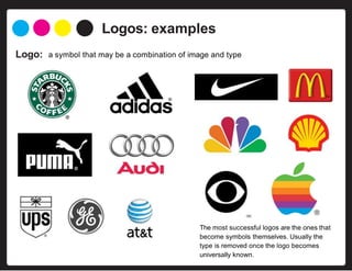 Logo:
Logos: examples
a symbol that may be a combination of image and type
The most successful logos are the ones that
become symbols themselves. Usually the
type is removed once the logo becomes
universally known.
 