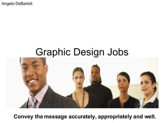 Graphic Design Jobs Convey the message accurately, appropriately and well. Angelo DeBartoli 