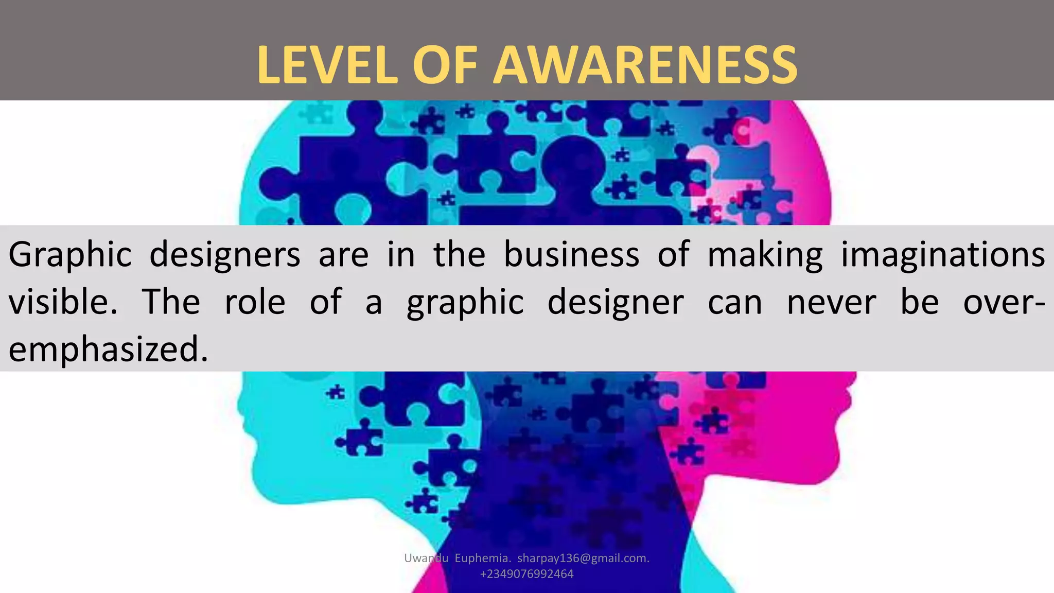 LEVEL OF AWARENESS
Graphic designers are in the business of making imaginations
visible. The role of a graphic designer can never be over-
emphasized.
Uwandu Euphemia. sharpay136@gmail.com.
+2349076992464
 