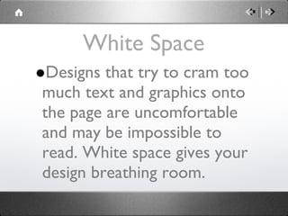 White Space Designs that try to cram too much text and graphics onto the page are uncomfortable and may be impossible to read. White space gives your design breathing room. 