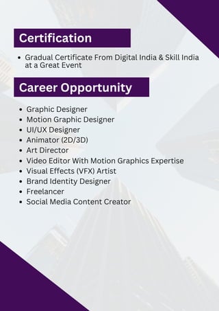 Gradual Certificate From Digital India & Skill India
at a Great Event
Graphic Designer
Motion Graphic Designer
UI/UX Designer
Animator (2D/3D)
Art Director
Video Editor With Motion Graphics Expertise
Visual Effects (VFX) Artist
Brand Identity Designer
Freelancer
Social Media Content Creator
Certification
Career Opportunity
 