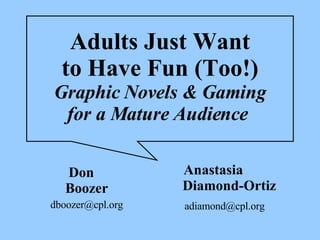 Adults Just Want to Have Fun (Too!) Graphic Novels & Gaming for a Mature Audience   Don  Boozer [email_address] Anastasia  Diamond-Ortiz [email_address] 