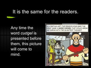 It is the same for the readers. Any time the word  cudgel  is presented before them, this picture will come to mind.  
