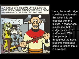 Here, the word  cudgel c ould be problematic.  But when it is put together with this picture, a reader can plainly see that a cudgel is a sort of staff or rod.  With later pictures throughout the novel, students might also come to realize that it is a weapon.  